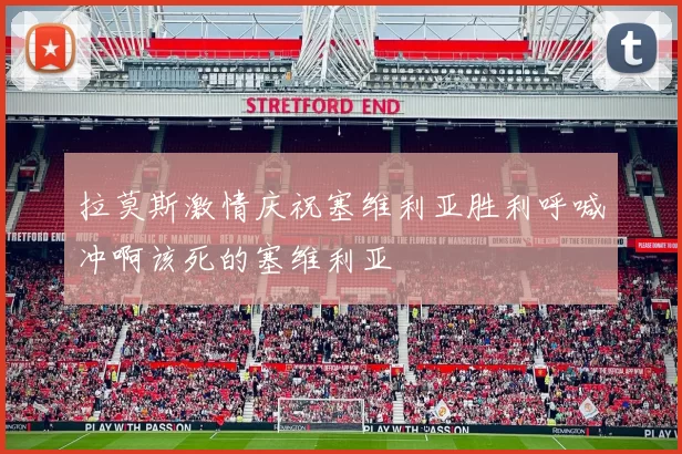 拉莫斯激情庆祝塞维利亚胜利呼喊冲啊该死的塞维利亚