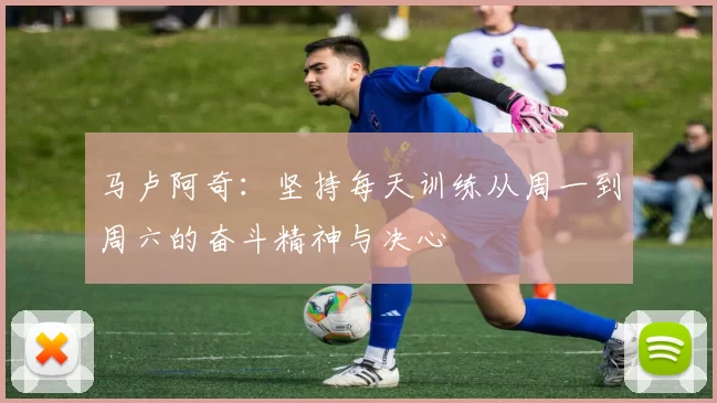 马卢阿奇：坚持每天训练从周一到周六的奋斗精神与决心