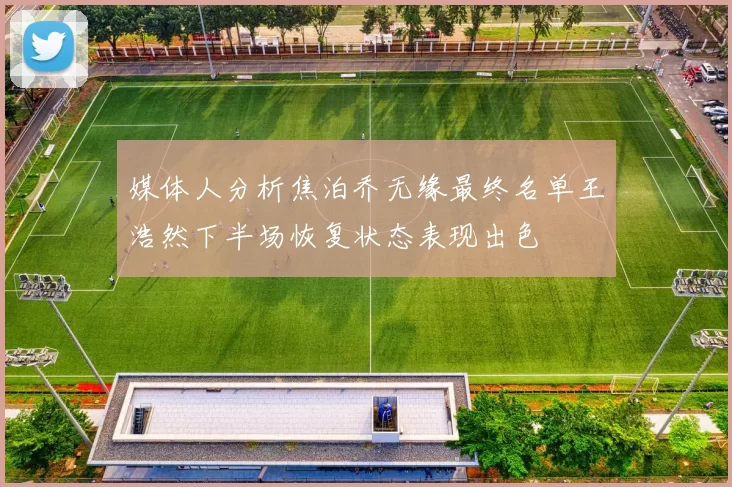 媒体人分析焦泊乔无缘最终名单王浩然下半场恢复状态表现出色