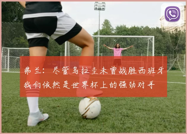 弗兰：尽管乌拉圭未曾战胜西班牙我们依然是世界杯上的强劲对手