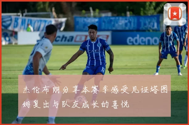 杰伦布朗分享本赛季感受见证塔图姆复出与队友成长的喜悦