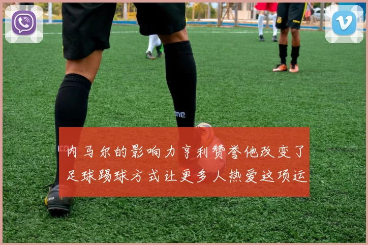 内马尔的影响力亨利赞誉他改变了足球踢球方式让更多人热爱这项运动