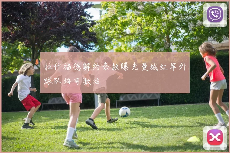 拉什福德解约条款曝光曼城红军外球队均可激活