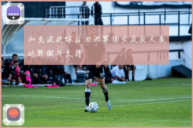 加克波进球后泪洒赛场女友发文表达骄傲与支持