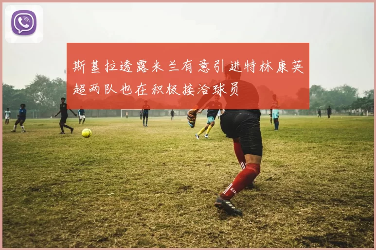 斯基拉透露米兰有意引进特林康英超两队也在积极接洽球员