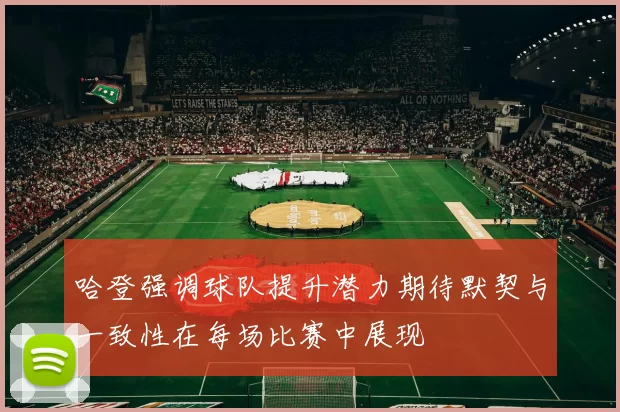 哈登强调球队提升潜力期待默契与一致性在每场比赛中展现