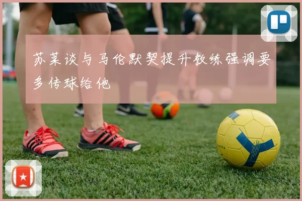 苏莱谈与马伦默契提升教练强调要多传球给他