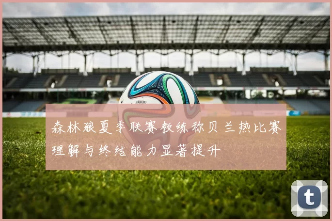 森林狼夏季联赛教练称贝兰热比赛理解与终结能力显著提升