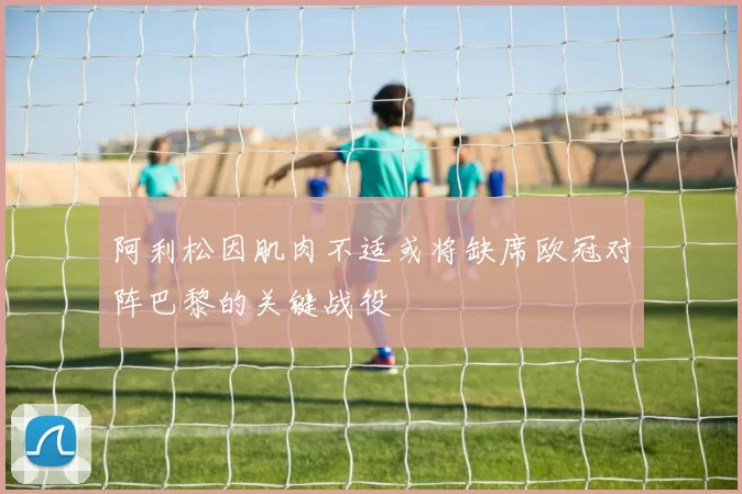 阿利松因肌肉不适或将缺席欧冠对阵巴黎的关键战役