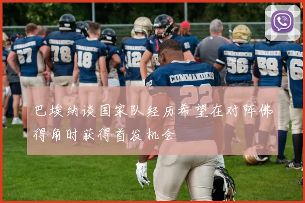 巴埃纳谈国家队经历希望在对阵佛得角时获得首发机会