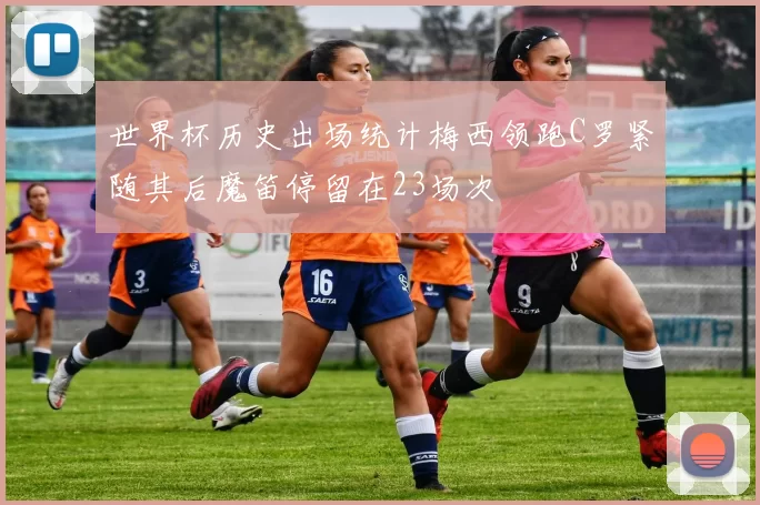 世界杯历史出场统计梅西领跑C罗紧随其后魔笛停留在23场次