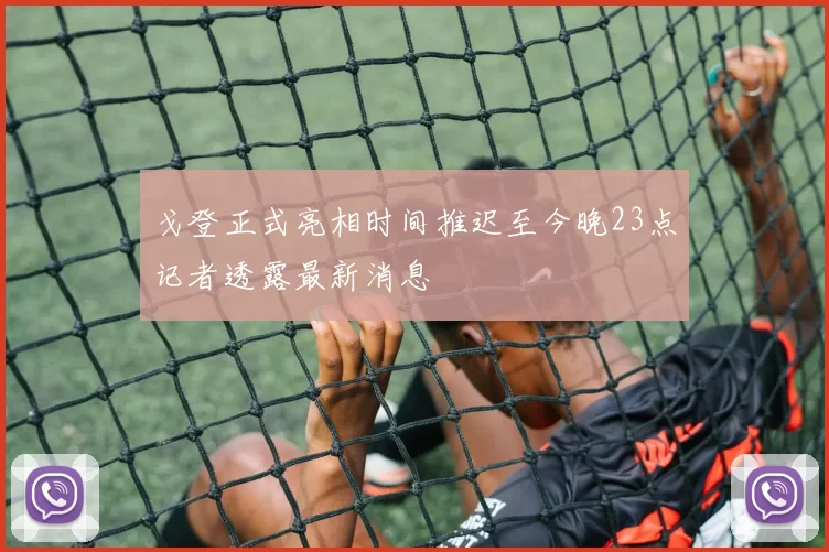戈登正式亮相时间推迟至今晚23点记者透露最新消息