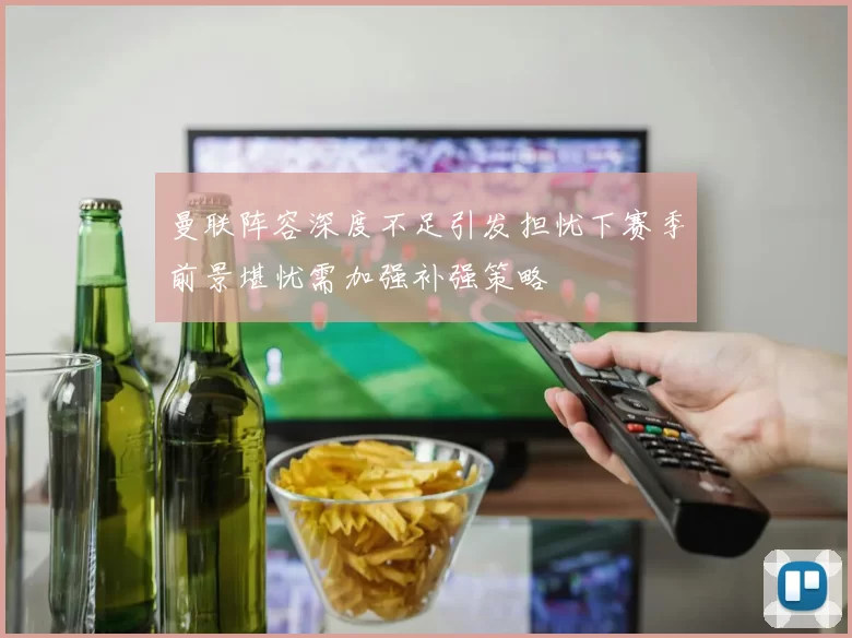 曼联阵容深度不足引发担忧下赛季前景堪忧需加强补强策略