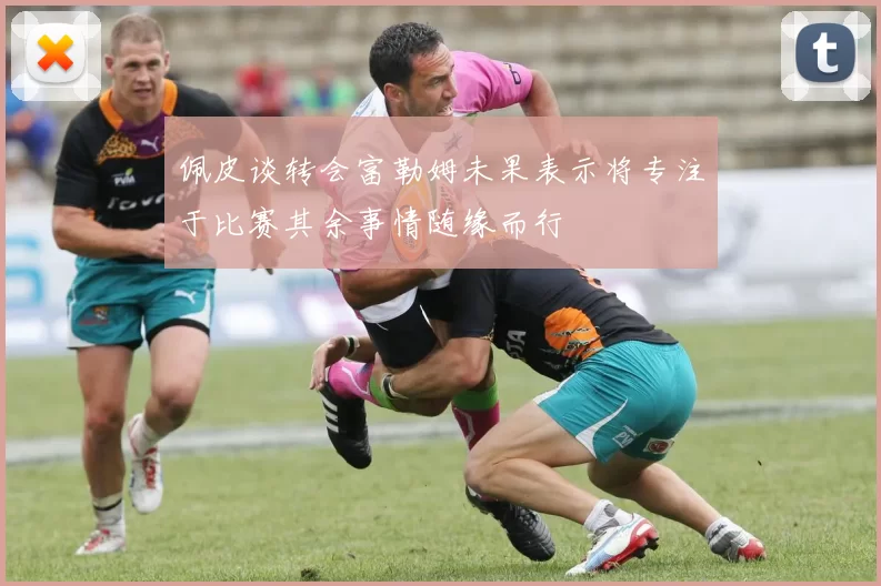 佩皮谈转会富勒姆未果表示将专注于比赛其余事情随缘而行