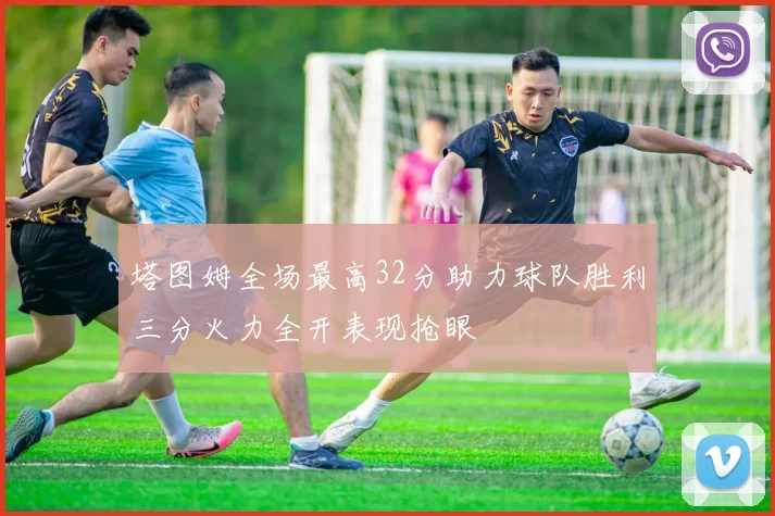 塔图姆全场最高32分助力球队胜利三分火力全开表现抢眼