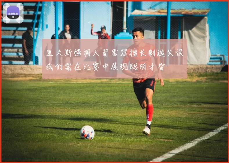 里夫斯强调火箭雷霆擅长制造失误我们需在比赛中展现聪明才智