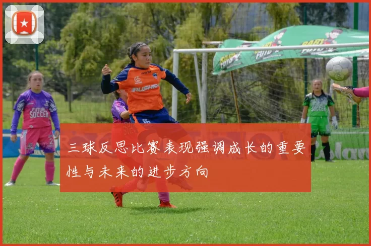 三球反思比赛表现强调成长的重要性与未来的进步方向