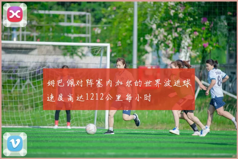 姆巴佩对阵塞内加尔的世界波进球速度高达1212公里每小时