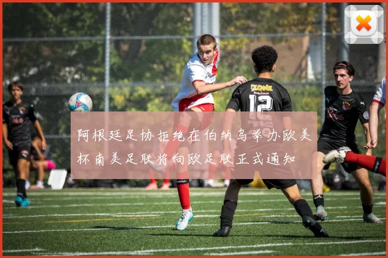 阿根廷足协拒绝在伯纳乌举办欧美杯南美足联将向欧足联正式通知