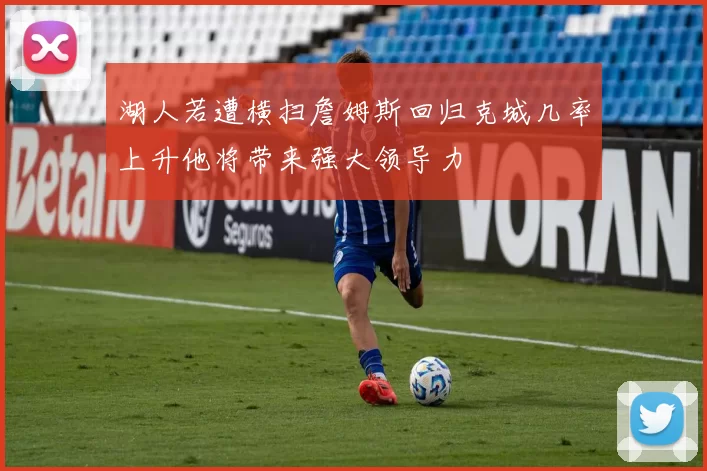 湖人若遭横扫詹姆斯回归克城几率上升他将带来强大领导力