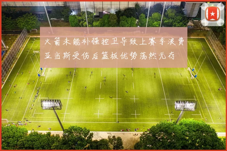 火箭未能补强控卫导致上赛季浪费亚当斯受伤后篮板优势荡然无存