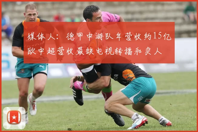 媒体人：德甲中游队年营收约15亿欧中超营收最缺电视转播和卖人