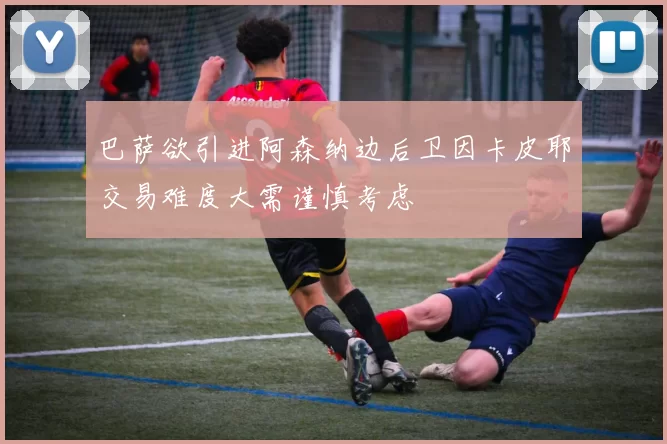 巴萨欲引进阿森纳边后卫因卡皮耶交易难度大需谨慎考虑