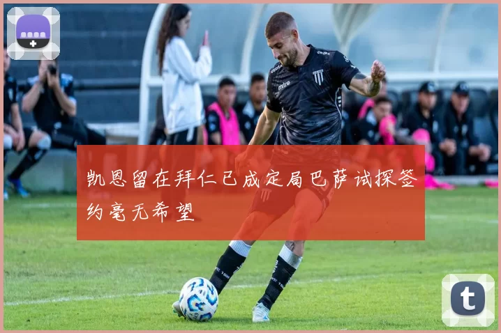 凯恩留在拜仁已成定局巴萨试探签约毫无希望