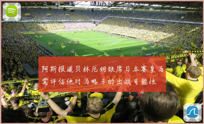 阿斯报道贝林厄姆缺席日本赛皇马需评估他对马略卡的出战可能性